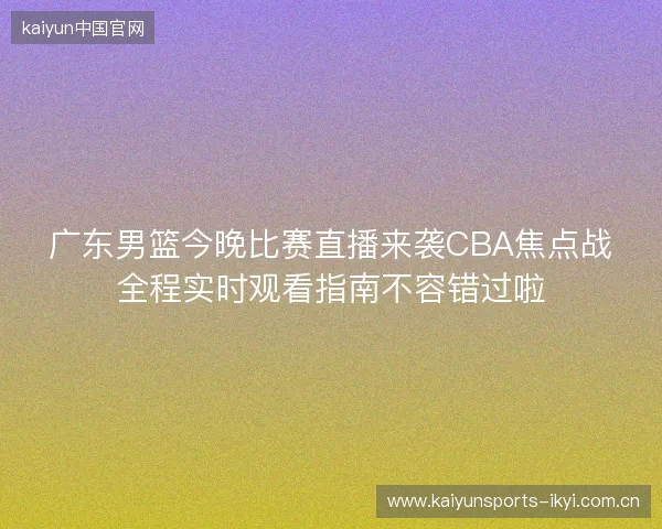 广东男篮今晚比赛直播来袭CBA焦点战全程实时观看指南不容错过啦